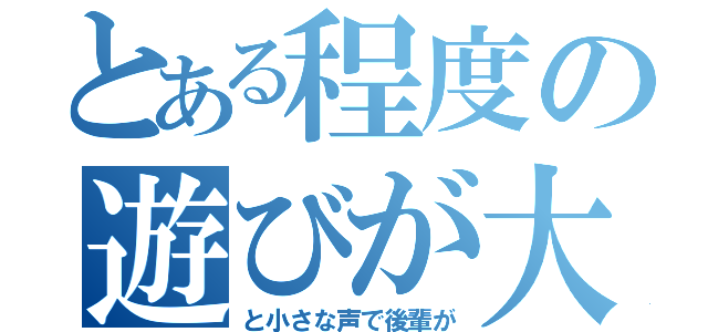 とある程度の遊びが大事ですよね（と小さな声で後輩が）