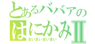 とあるババアのはにかみⅡ（まいまいまいまい）