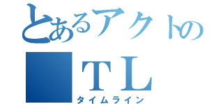 とあるアクトの ＴＬ（タイムライン）