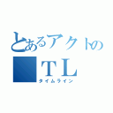 とあるアクトの ＴＬ（タイムライン）