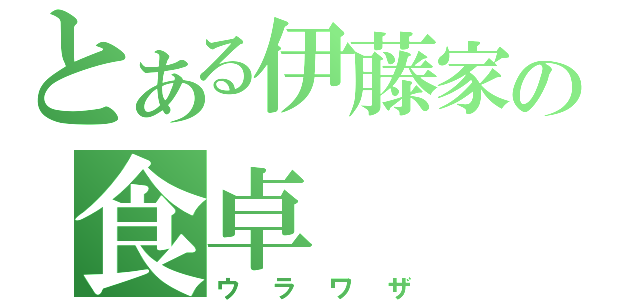 とある伊藤家の食卓（ウラワザ）