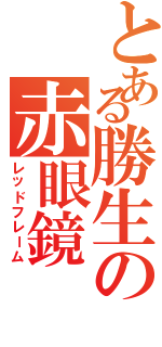 とある勝生の赤眼鏡（レッドフレーム）