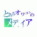 とあるオワコンのメディア（テレビ）