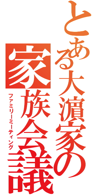 とある大濵家の家族会議（ファミリーミーティング）