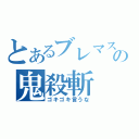 とあるブレマスの鬼殺斬（ゴキゴキ言うな）