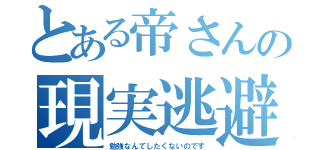 とある帝さんの現実逃避（勉強なんてしたくないのです）