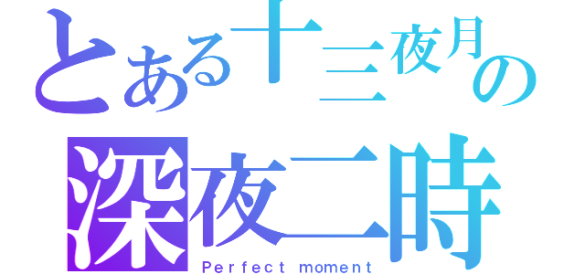 とある十三夜月の深夜二時（Ｐｅｒｆｅｃｔ ｍｏｍｅｎｔ）