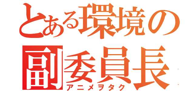 とある環境の副委員長（アニメヲタク）