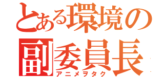 とある環境の副委員長（アニメヲタク）