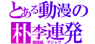 とある動漫の朴李連発（既視感、デジャヴ）