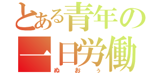 とある青年の一日労働（ぬおぅ）