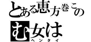 とある恵方巻このむ女は（ヘンタイ）