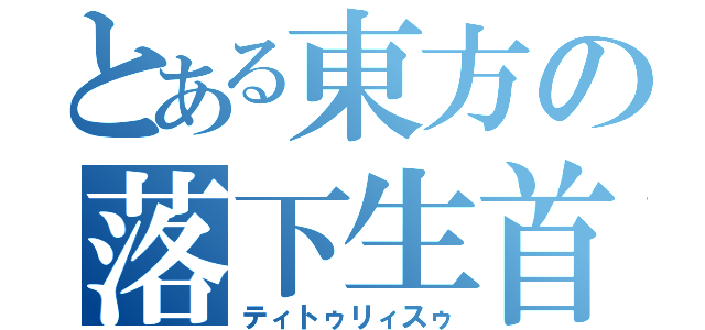 とある東方の落下生首（ティトゥリィスゥ）