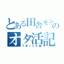 とある田舎モンのオタ活記（ＴＷＩＣＥ編）