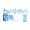 とある小熊の鬼類Ⅱ（インデックス）