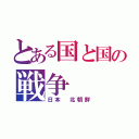 とある国と国の戦争（日本　北朝鮮）