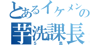 とあるイケメンの芋洗課長（５島）