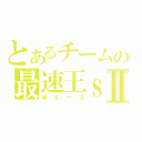 とあるチームの最速王ｓⅡ（Ｗエース）