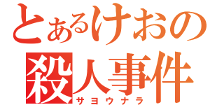 とあるけおの殺人事件（サヨウナラ）