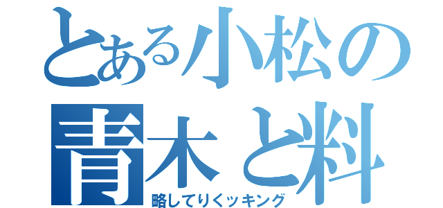 とある小松の青木と料理（略してりくッキング）