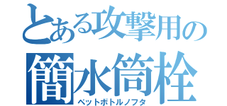 とある攻撃用の簡水筒栓（ペットボトルノフタ）