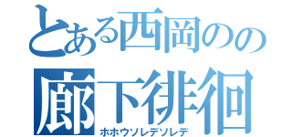 とある西岡のの廊下徘徊（ホホウソレデソレデ）