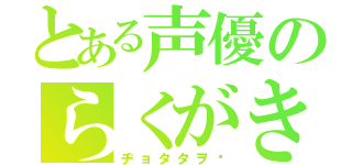 とある声優のらくがき（ヂョタタヲ‼）