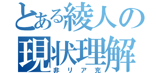 とある綾人の現状理解（非リア充）