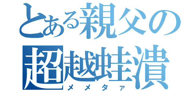 とある親父の超越蛙潰し（メメタァ）