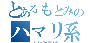 とあるもとみのハマリ系（Ｈ ｅ ｉｓ ａ ｎｅｗ ｂｉｒｔｈ ＤＪ ）