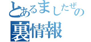 とあるましたぜの裏情報（）