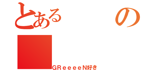 とあるの（ＧＲｅｅｅｅＮ好き）