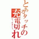 とあるタッチの充電切れ（レールガン？）