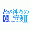 とある神奇の蕉•壹隻Ⅱ（不思議なの者）