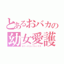 とあるおバカの幼女愛護（ロリータコンプレックス）