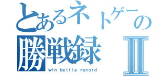 とあるネトゲーの勝戦録Ⅱ（ｗｉｎ　ｂａｔｔｌｅ ｒｅｃｏｒｄ）