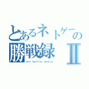 とあるネトゲーの勝戦録Ⅱ（ｗｉｎ　ｂａｔｔｌｅ ｒｅｃｏｒｄ）