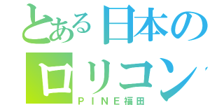 とある日本のロリコン（ＰＩＮＥ福田）