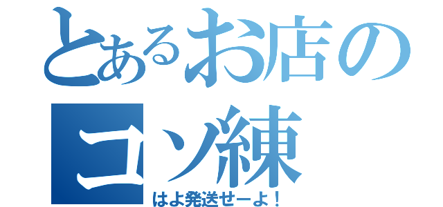 とあるお店のコソ練（はよ発送せーよ！）