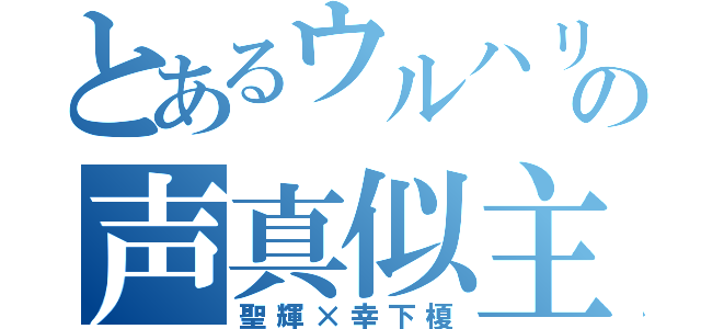 とあるウルハリの声真似主（聖輝×幸下榎）