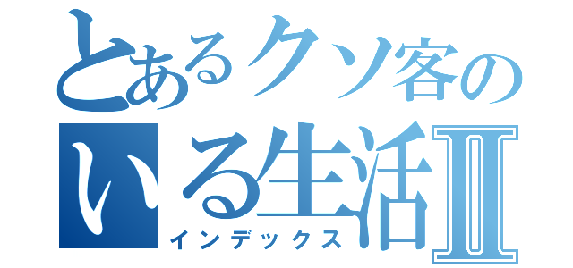 とあるクソ客のいる生活Ⅱ（インデックス）