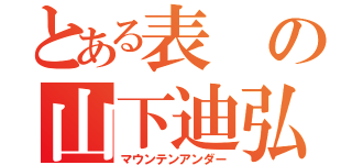 とある表の山下迪弘（マウンテンアンダー）