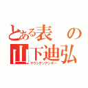 とある表の山下迪弘（マウンテンアンダー）