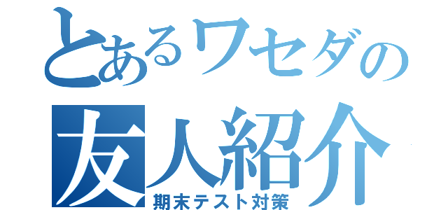 とあるワセダの友人紹介（期末テスト対策）