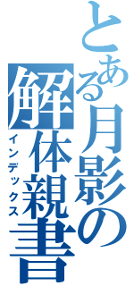 とある月影の解体親書（インデックス）