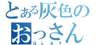 とある灰色のおっさんたち（ＧＬＡＹ）