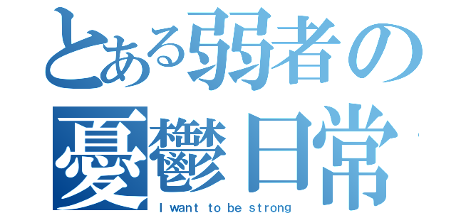 とある弱者の憂鬱日常（Ｉ ｗａｎｔ ｔｏ ｂｅ ｓｔｒｏｎｇ）