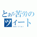 とある苦労のツイート（ｔｗｉｔｔｅｒ）