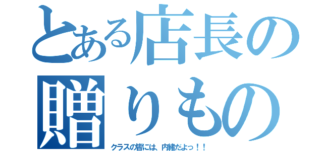 とある店長の贈りもの（クラスの皆には、内緒だよっ！！）