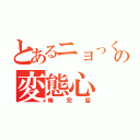 とあるニョっくの変態心（俺完璧）